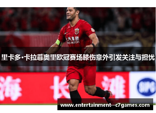 里卡多·卡拉菲奥里欧冠赛场膝伤意外引发关注与担忧