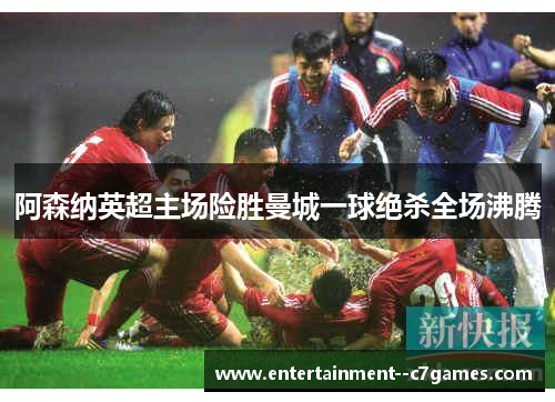 阿森纳英超主场险胜曼城一球绝杀全场沸腾 阿森纳英超主场险胜曼城一球绝杀全场沸腾